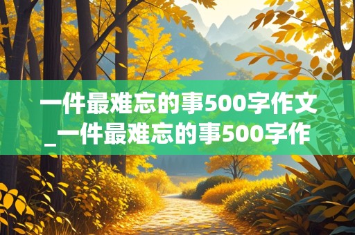 一件最难忘的事500字作文_一件最难忘的事500字作文六年级小猫走丢了