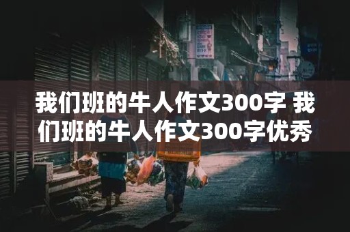 我们班的牛人作文300字 我们班的牛人作文300字优秀作品