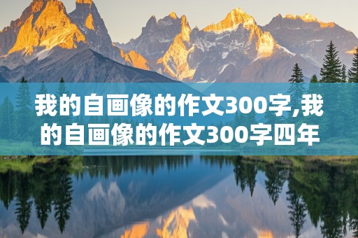 我的自画像的作文300字,我的自画像的作文300字四年级