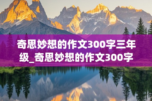 奇思妙想的作文300字三年级_奇思妙想的作文300字三年级下册