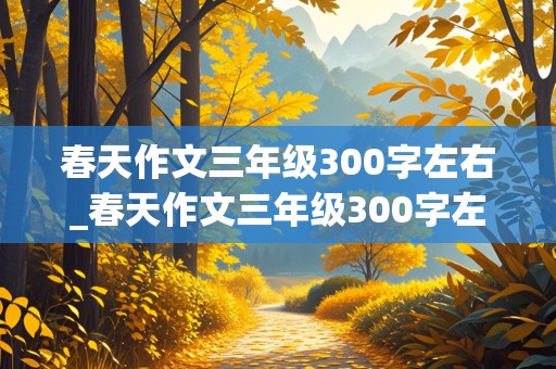 春天作文三年级300字左右_春天作文三年级300字左右怎么写