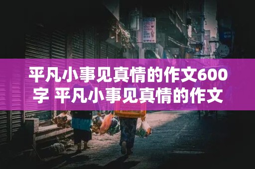 平凡小事见真情的作文600字 平凡小事见真情的作文600字怎么写