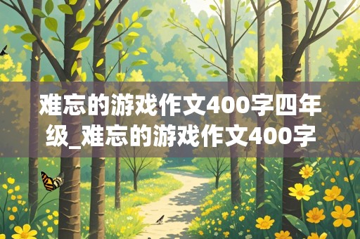 难忘的游戏作文400字四年级_难忘的游戏作文400字四年级老鹰捉小鸡