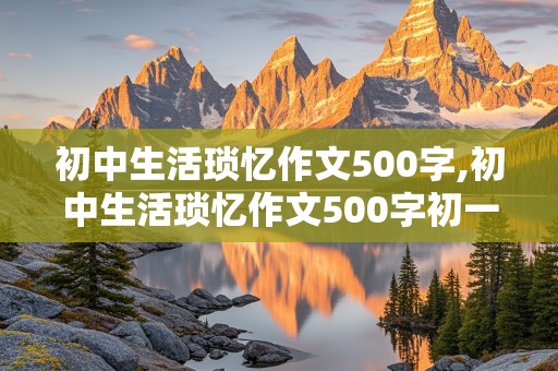 初中生活琐忆作文500字,初中生活琐忆作文500字初一