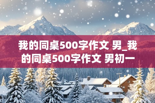 我的同桌500字作文 男_我的同桌500字作文 男初一