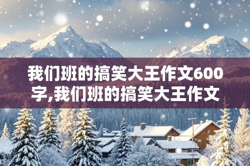 我们班的搞笑大王作文600字,我们班的搞笑大王作文600字怎么写