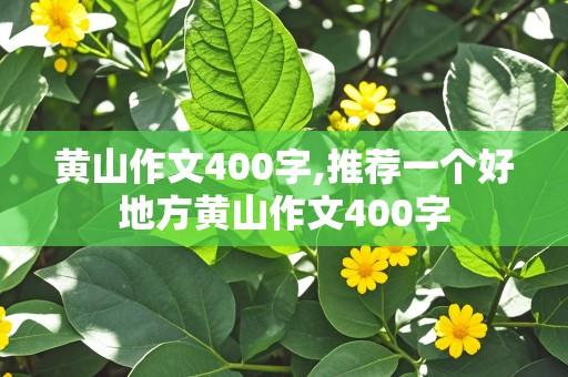 黄山作文400字,推荐一个好地方黄山作文400字