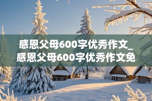 感恩父母600字优秀作文_感恩父母600字优秀作文免费