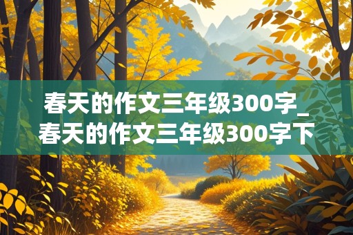 春天的作文三年级300字_春天的作文三年级300字下册