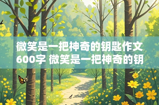 微笑是一把神奇的钥匙作文600字 微笑是一把神奇的钥匙作文600字AI自动写