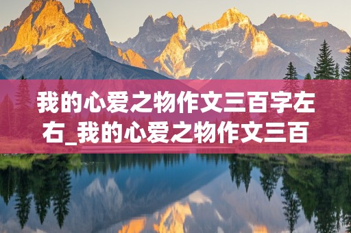 我的心爱之物作文三百字左右_我的心爱之物作文三百字左右怎么写