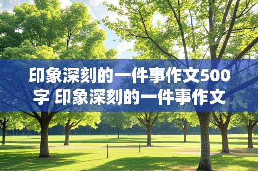 印象深刻的一件事作文500字 印象深刻的一件事作文500字优秀作文