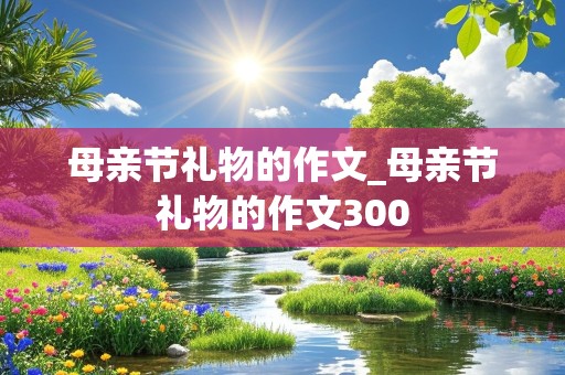 母亲节礼物的作文_母亲节礼物的作文300