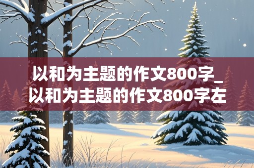 以和为主题的作文800字_以和为主题的作文800字左右