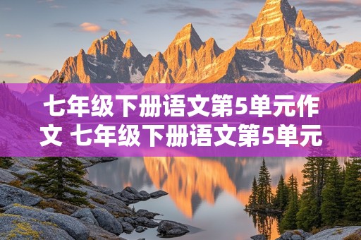 七年级下册语文第5单元作文 七年级下册语文第5单元作文600字