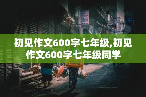 初见作文600字七年级,初见作文600字七年级同学