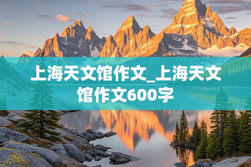 上海天文馆作文_上海天文馆作文600字