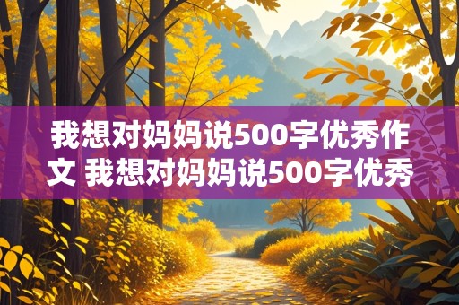 我想对妈妈说500字优秀作文 我想对妈妈说500字优秀作文书信格式