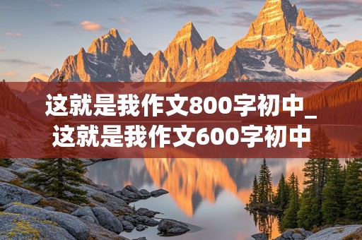 这就是我作文800字初中_这就是我作文600字初中