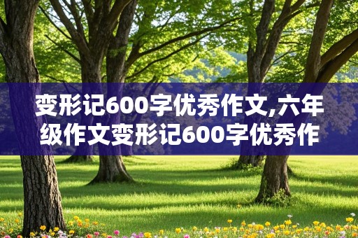 变形记600字优秀作文,六年级作文变形记600字优秀作文