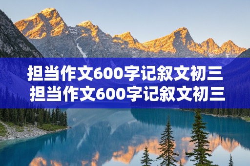 担当作文600字记叙文初三 担当作文600字记叙文初三下册