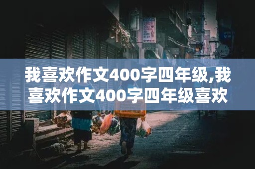 我喜欢作文400字四年级,我喜欢作文400字四年级喜欢东西或喜欢做的事情