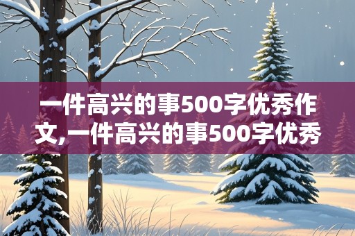 一件高兴的事500字优秀作文,一件高兴的事500字优秀作文六年级