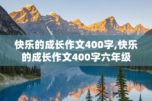 快乐的成长作文400字,快乐的成长作文400字六年级