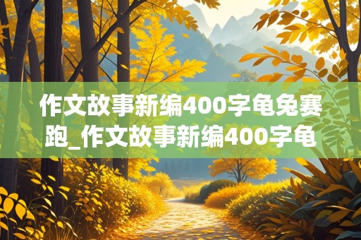 作文故事新编400字龟兔赛跑_作文故事新编400字龟兔赛跑怎么写