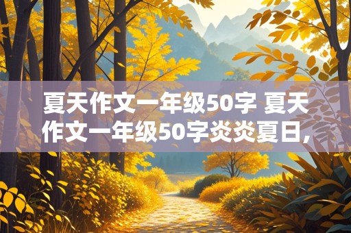 夏天作文一年级50字 夏天作文一年级50字炎炎夏日,汗如雨下,艳阳高照用上