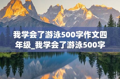 我学会了游泳500字作文四年级_我学会了游泳500字作文四年级下册