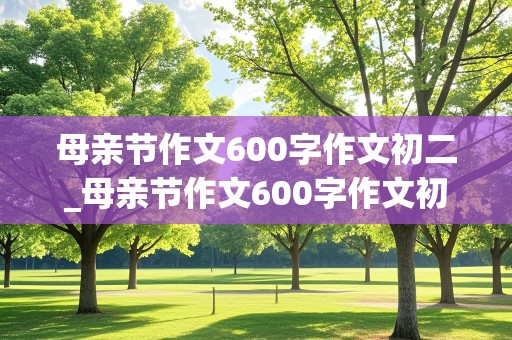 母亲节作文600字作文初二_母亲节作文600字作文初二下册