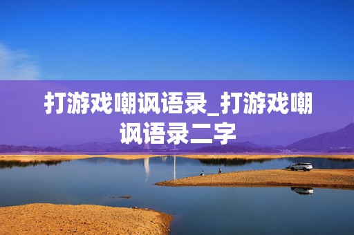 打游戏嘲讽语录_打游戏嘲讽语录二字