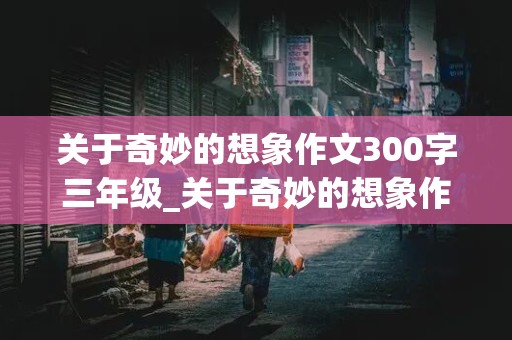 关于奇妙的想象作文300字三年级_关于奇妙的想象作文300字三年级上册