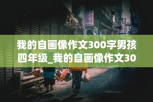 我的自画像作文300字男孩四年级_我的自画像作文300字男孩四年级范文