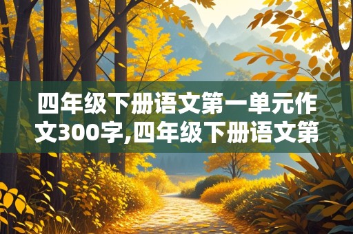 四年级下册语文第一单元作文300字,四年级下册语文第一单元作文300字以上