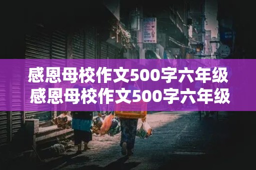 感恩母校作文500字六年级 感恩母校作文500字六年级电子版