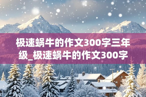 极速蜗牛的作文300字三年级_极速蜗牛的作文300字三年级一个动物怎么写