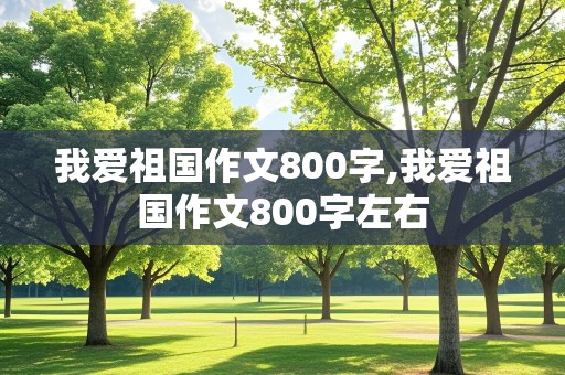 我爱祖国作文800字,我爱祖国作文800字左右