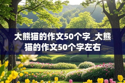 大熊猫的作文50个字_大熊猫的作文50个字左右