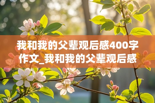 我和我的父辈观后感400字作文_我和我的父辈观后感400字作文免费