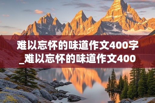 难以忘怀的味道作文400字_难以忘怀的味道作文400字怎么写