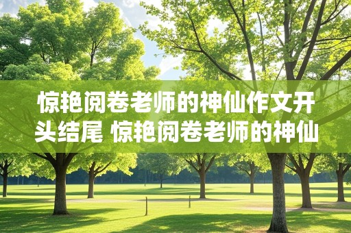 惊艳阅卷老师的神仙作文开头结尾 惊艳阅卷老师的神仙作文开头结尾关于友情