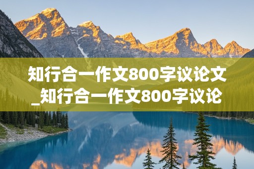 知行合一作文800字议论文_知行合一作文800字议论文Ai生成