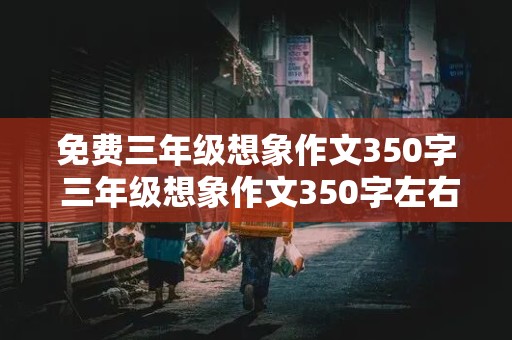 免费三年级想象作文350字 三年级想象作文350字左右篇