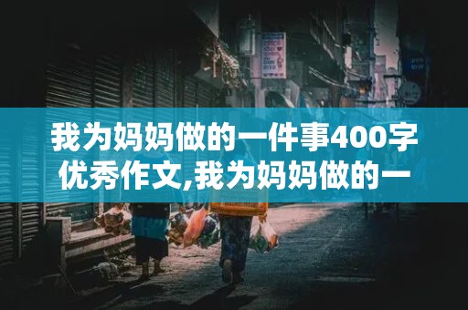 我为妈妈做的一件事400字优秀作文,我为妈妈做的一件事400字优秀作文图片