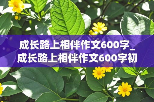 成长路上相伴作文600字_成长路上相伴作文600字初中