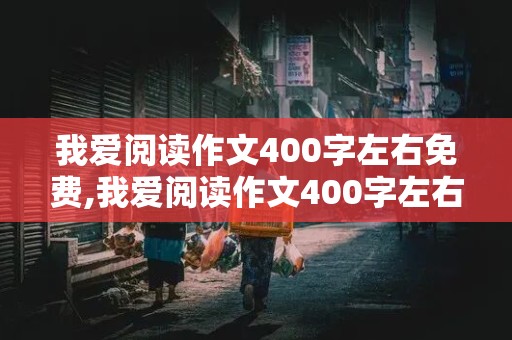 我爱阅读作文400字左右免费,我爱阅读作文400字左右免费版