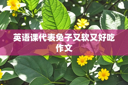 英语课代表兔子又软又好吃作文