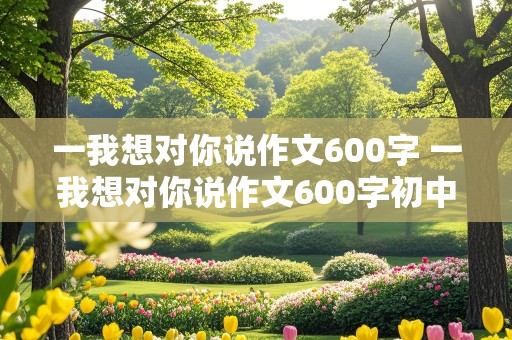 一我想对你说作文600字 一我想对你说作文600字初中作文